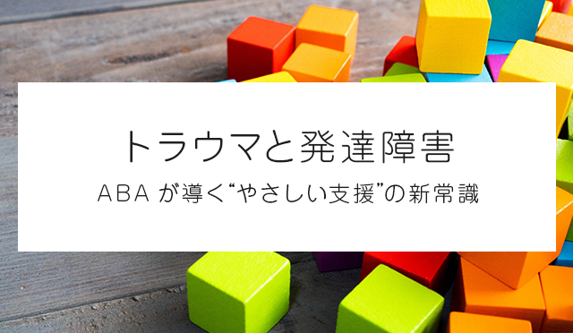トラウマと発達障害｜ABAが導く“やさしい支援”の新常識